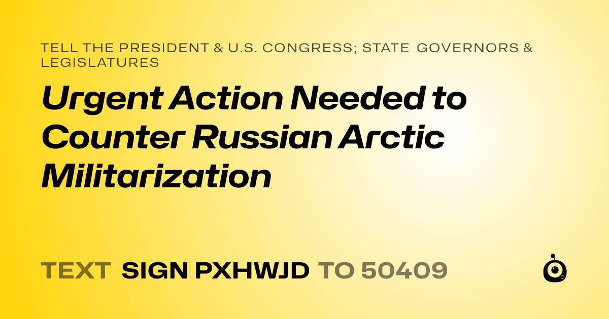 A shareable card that reads "tell the President & U.S. Congress; State Governors & Legislatures: Urgent Action Needed to Counter Russian Arctic Militarization" followed by "text sign PXHWJD to 50409"