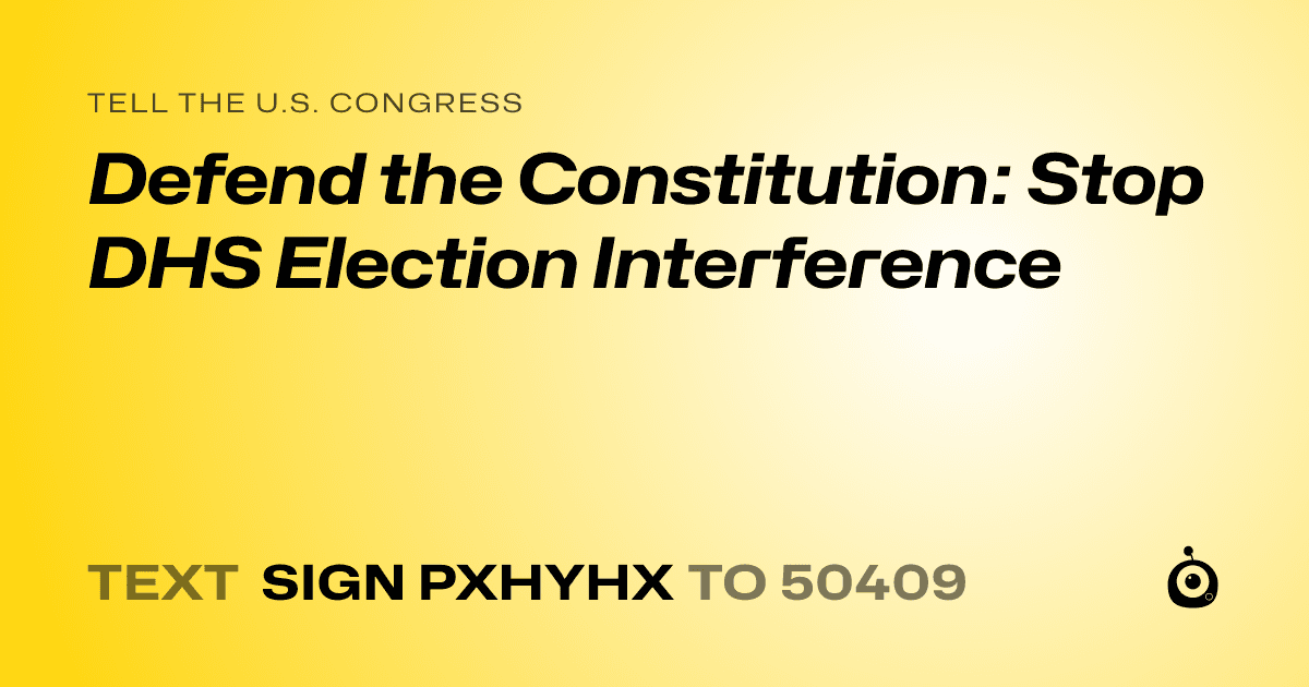 A shareable card that reads "tell the U.S. Congress: Defend the Constitution: Stop DHS Election Interference" followed by "text sign PXHYHX to 50409"