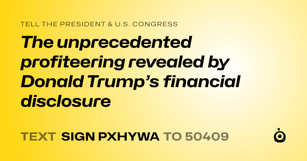 A shareable card that reads "tell the President & U.S. Congress: The unprecedented profiteering revealed by Donald Trump’s financial disclosure" followed by "text sign PXHYWA to 50409"