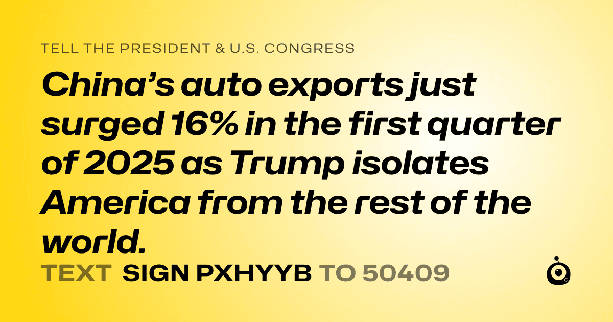 A shareable card that reads "tell the President & U.S. Congress: China’s auto exports just surged 16% in the first quarter of 2025 as Trump isolates America from the rest of the world." followed by "text sign PXHYYB to 50409"