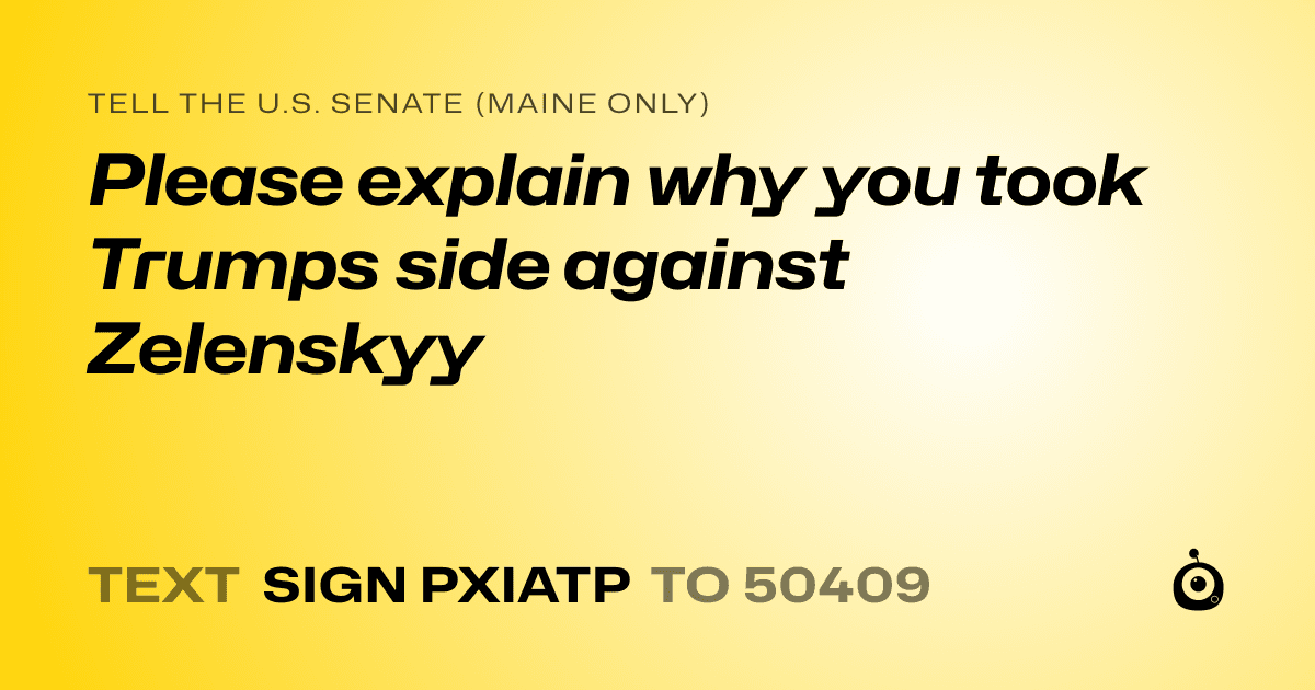 A shareable card that reads "tell the U.S. Senate (Maine only): Please explain why you took Trumps side against Zelenskyy" followed by "text sign PXIATP to 50409"