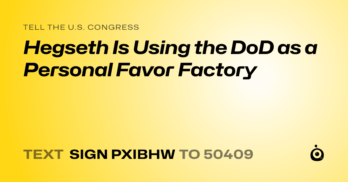 A shareable card that reads "tell the U.S. Congress: Hegseth Is Using the DoD as a Personal Favor Factory" followed by "text sign PXIBHW to 50409"
