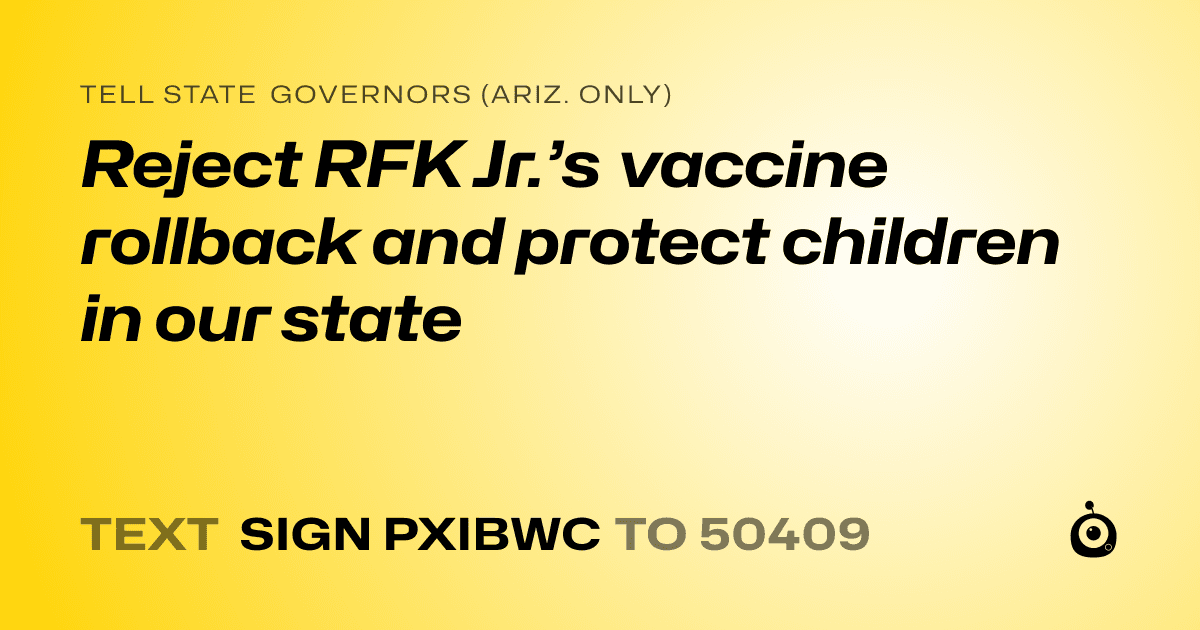 A shareable card that reads "tell State Governors (Ariz. only): Reject RFK Jr.’s vaccine rollback and protect children in our state" followed by "text sign PXIBWC to 50409"
