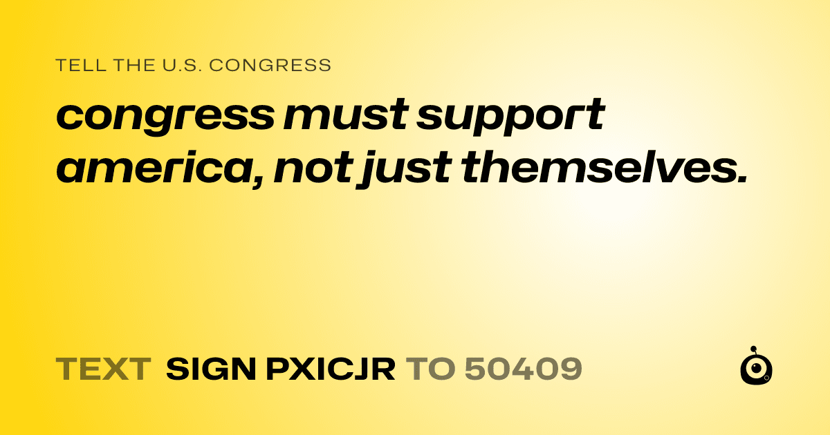 A shareable card that reads "tell the U.S. Congress: congress must support america, not just themselves." followed by "text sign PXICJR to 50409"