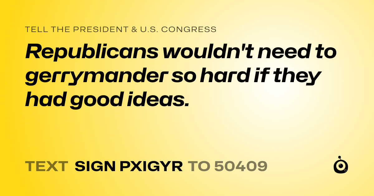 A shareable card that reads "tell the President & U.S. Congress: Republicans wouldn't need to gerrymander so hard if they had good ideas." followed by "text sign PXIGYR to 50409"