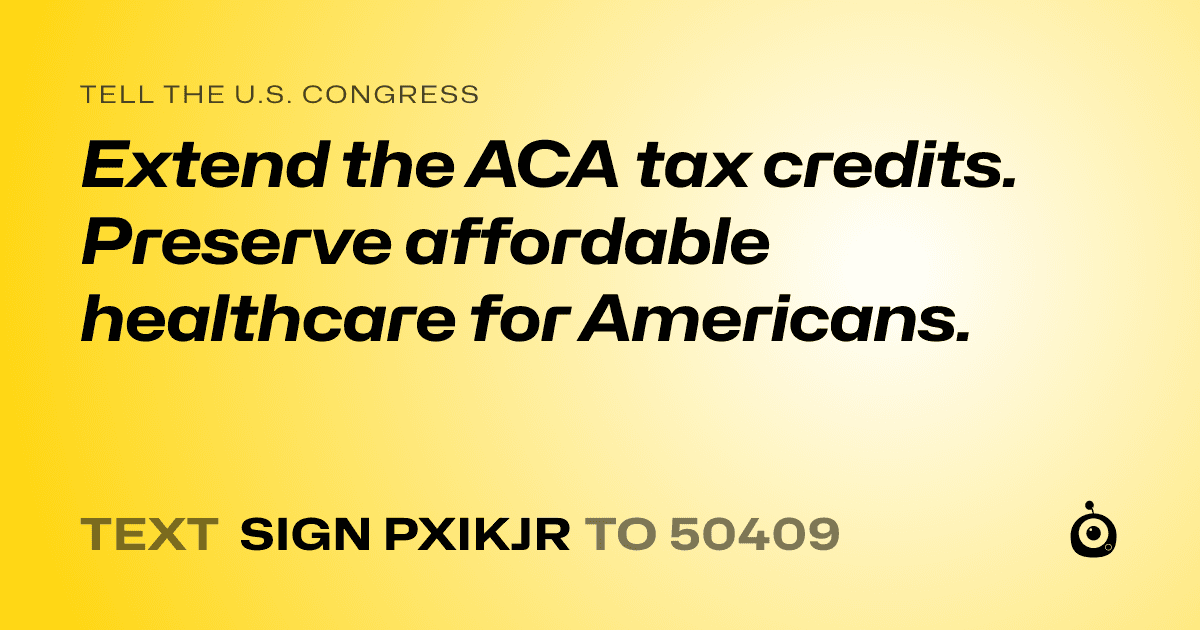 A shareable card that reads "tell the U.S. Congress: Extend the ACA tax credits.
Preserve affordable healthcare for Americans." followed by "text sign PXIKJR to 50409"