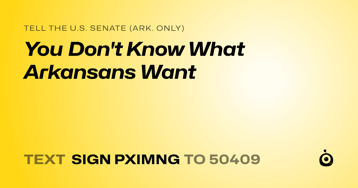 A shareable card that reads "tell the U.S. Senate (Ark. only): You Don't Know What Arkansans Want" followed by "text sign PXIMNG to 50409"