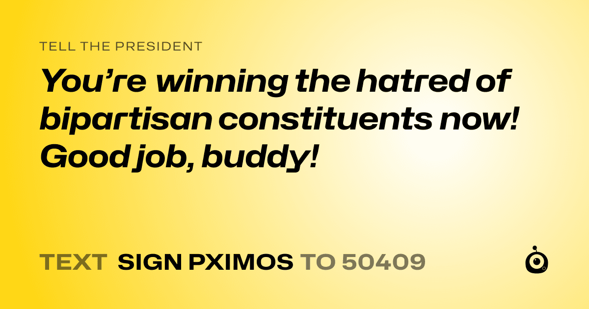 A shareable card that reads "tell the President: You’re winning the hatred of bipartisan constituents now! Good job, buddy!" followed by "text sign PXIMOS to 50409"