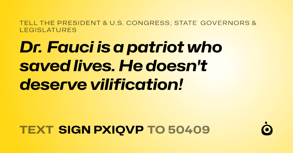 A shareable card that reads "tell the President & U.S. Congress; State Governors & Legislatures: Dr. Fauci is a patriot who saved lives. He doesn't deserve vilification!" followed by "text sign PXIQVP to 50409"