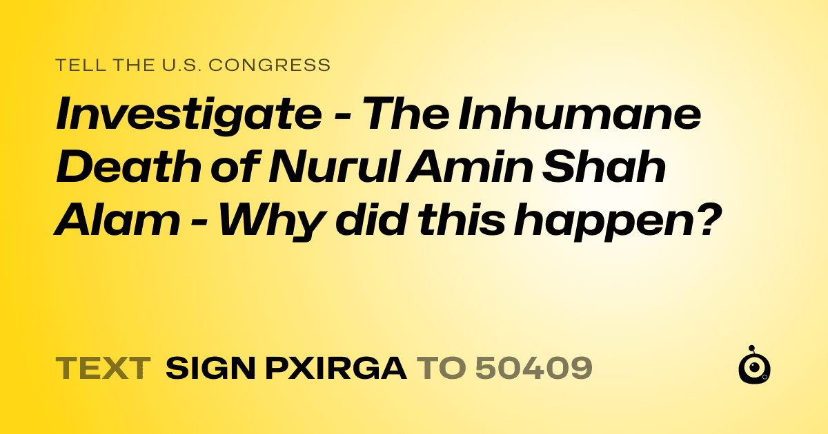 A shareable card that reads "tell the U.S. Congress: Investigate - The Inhumane Death of Nurul Amin Shah Alam - Why did this happen?" followed by "text sign PXIRGA to 50409"
