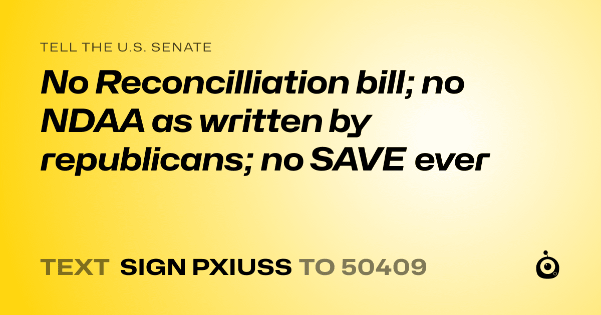 A shareable card that reads "tell the U.S. Senate: No Reconcilliation bill; no NDAA as written by republicans; no SAVE ever" followed by "text sign PXIUSS to 50409"