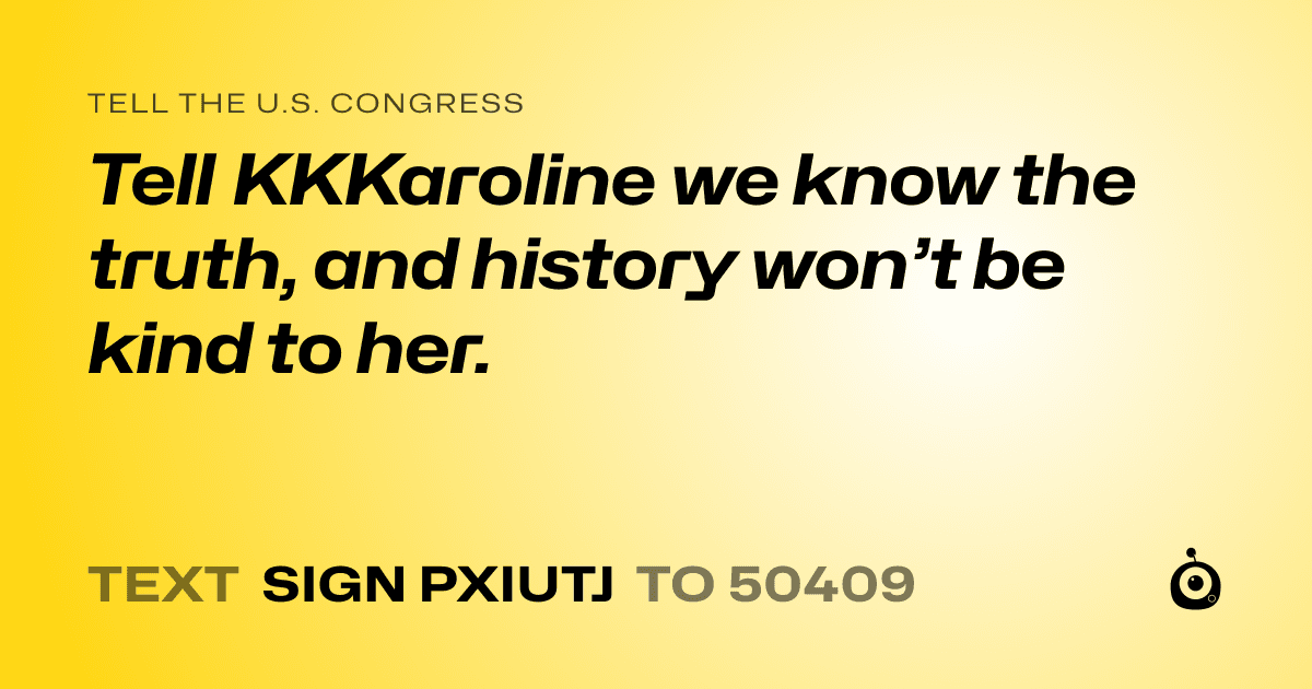 A shareable card that reads "tell the U.S. Congress: Tell KKKaroline we know the truth, and history won’t be kind to her." followed by "text sign PXIUTJ to 50409"
