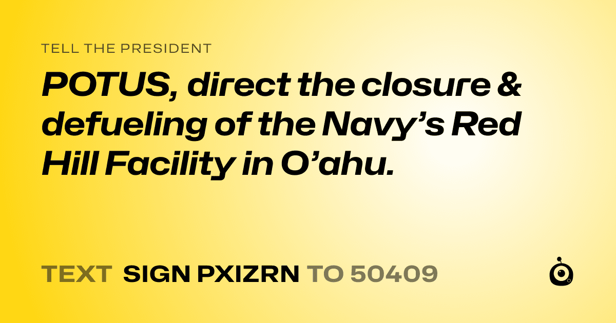 A shareable card that reads "tell the President: POTUS, direct the closure & defueling of the Navy’s Red Hill Facility in O’ahu." followed by "text sign PXIZRN to 50409"