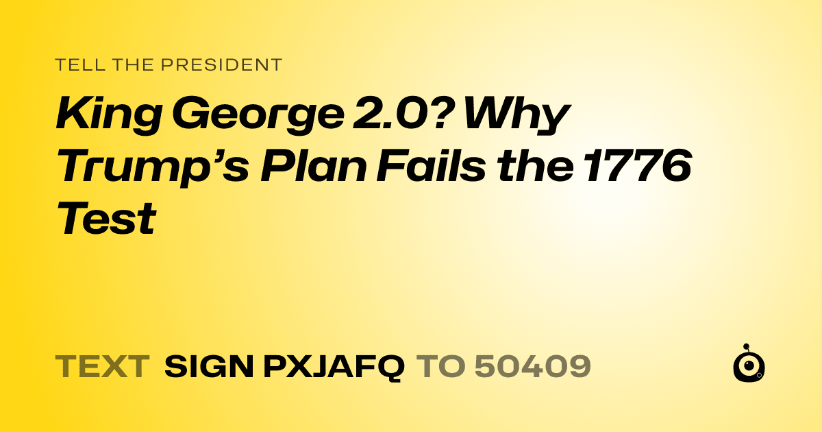 A shareable card that reads "tell the President: King George 2.0? Why Trump’s Plan Fails the 1776 Test" followed by "text sign PXJAFQ to 50409"