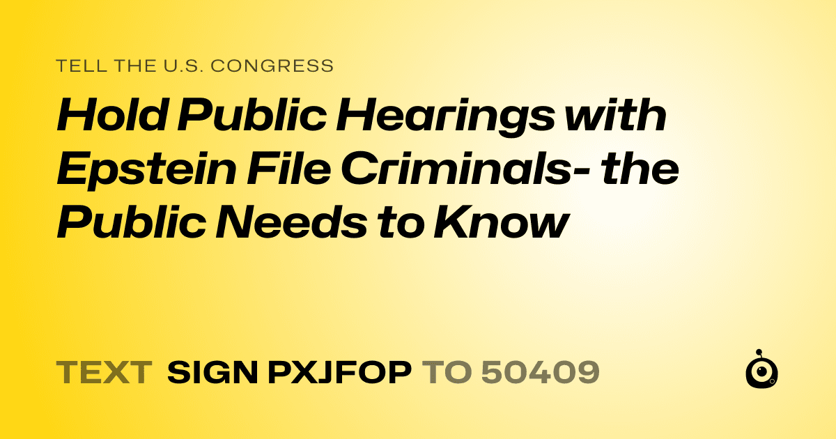 A shareable card that reads "tell the U.S. Congress: Hold Public Hearings with Epstein File Criminals- the Public Needs to Know" followed by "text sign PXJFOP to 50409"