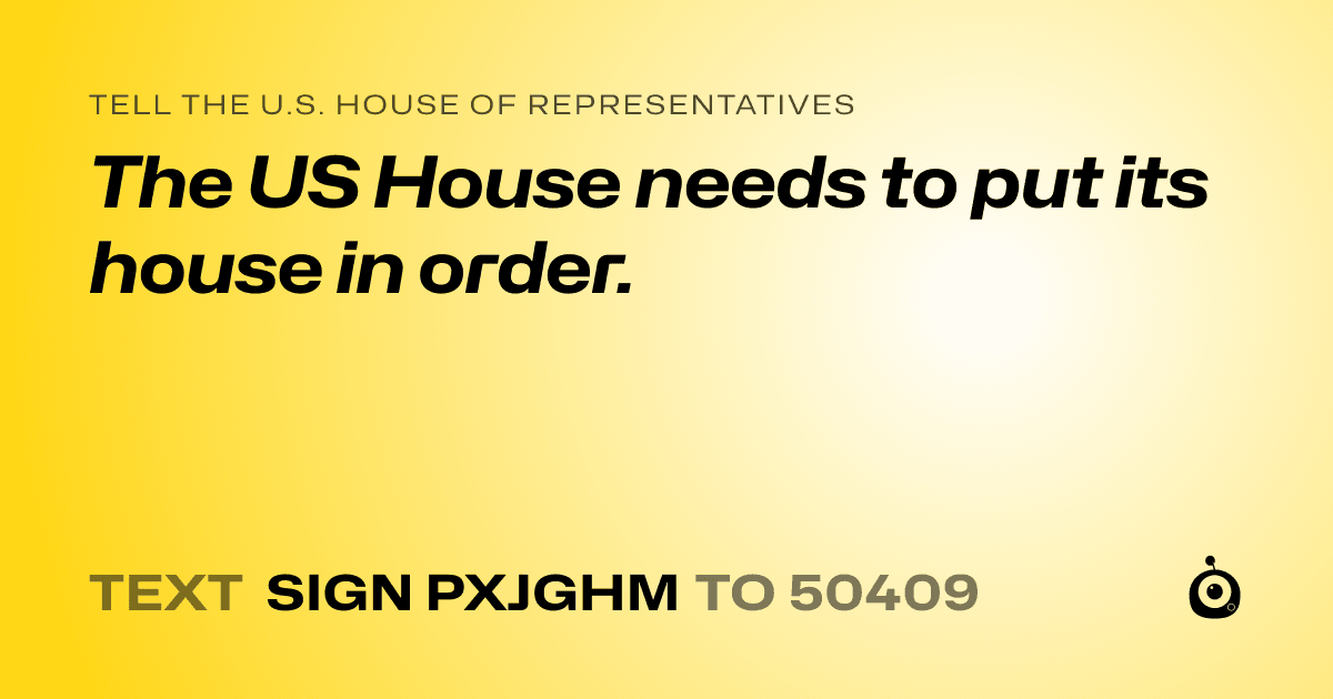 A shareable card that reads "tell the U.S. House of Representatives: The US House needs to put its house in order." followed by "text sign PXJGHM to 50409"