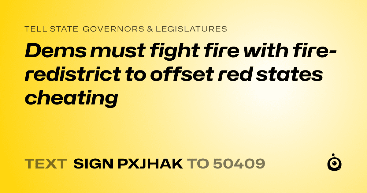 A shareable card that reads "tell State Governors & Legislatures: Dems must fight fire with fire-redistrict to offset red states cheating" followed by "text sign PXJHAK to 50409"
