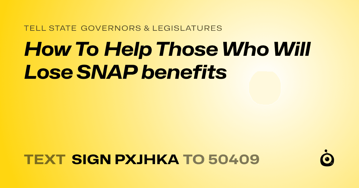 A shareable card that reads "tell State Governors & Legislatures: How To Help Those Who Will Lose SNAP benefits" followed by "text sign PXJHKA to 50409"