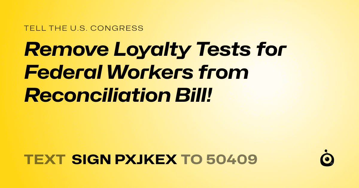A shareable card that reads "tell the U.S. Congress: Remove Loyalty Tests for Federal Workers from Reconciliation Bill!" followed by "text sign PXJKEX to 50409"