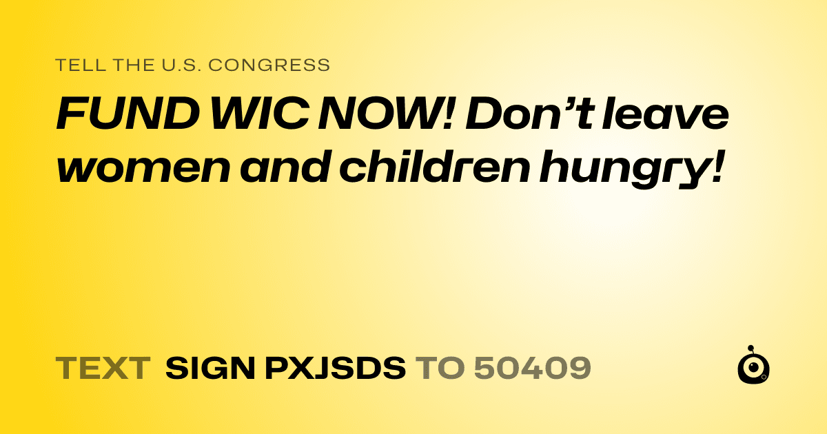 A shareable card that reads "tell the U.S. Congress: FUND WIC NOW! Don’t leave women and children hungry!" followed by "text sign PXJSDS to 50409"