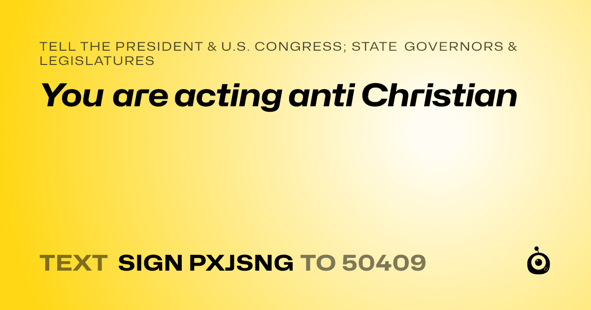 A shareable card that reads "tell the President & U.S. Congress; State Governors & Legislatures: You are acting anti Christian" followed by "text sign PXJSNG to 50409"