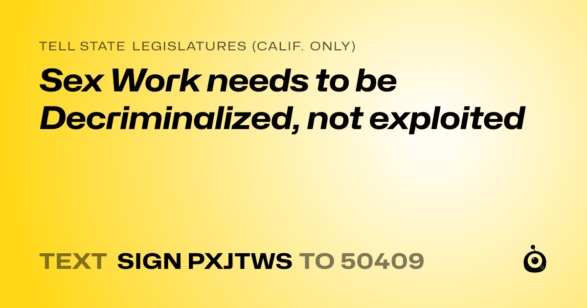 A shareable card that reads "tell State Legislatures (Calif. only): Sex Work needs to be Decriminalized, not exploited" followed by "text sign PXJTWS to 50409"