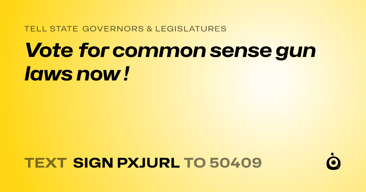 A shareable card that reads "tell State Governors & Legislatures: Vote for common sense gun laws now !" followed by "text sign PXJURL to 50409"
