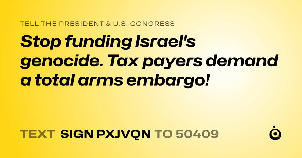 A shareable card that reads "tell the President & U.S. Congress: Stop funding Israel's genocide. Tax payers demand a total arms embargo!" followed by "text sign PXJVQN to 50409"