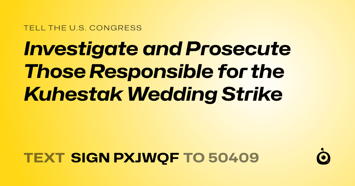 A shareable card that reads "tell the U.S. Congress: Investigate and Prosecute Those Responsible for the Kuhestak Wedding Strike" followed by "text sign PXJWQF to 50409"