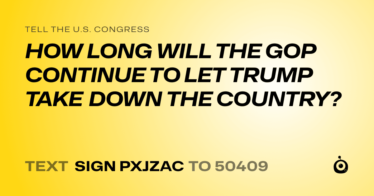 A shareable card that reads "tell the U.S. Congress: HOW LONG WILL THE GOP CONTINUE TO LET TRUMP TAKE DOWN THE COUNTRY?" followed by "text sign PXJZAC to 50409"
