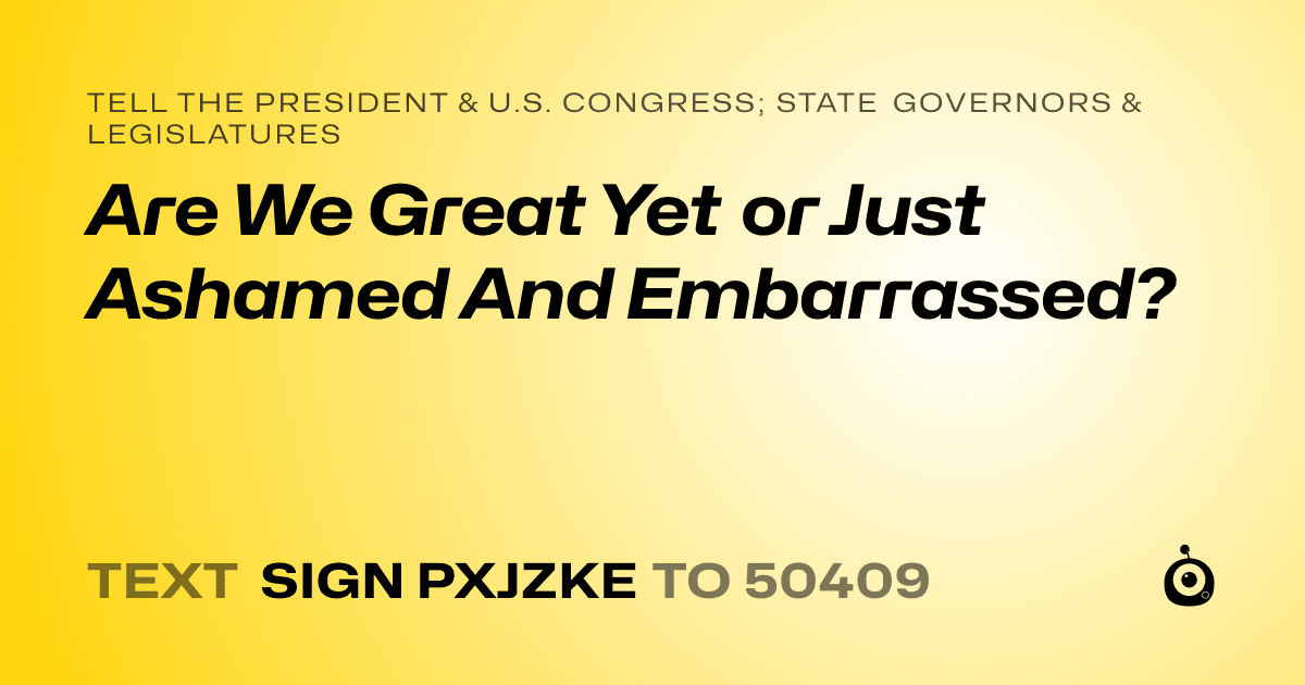A shareable card that reads "tell the President & U.S. Congress; State Governors & Legislatures: Are We Great Yet or Just Ashamed And Embarrassed?" followed by "text sign PXJZKE to 50409"
