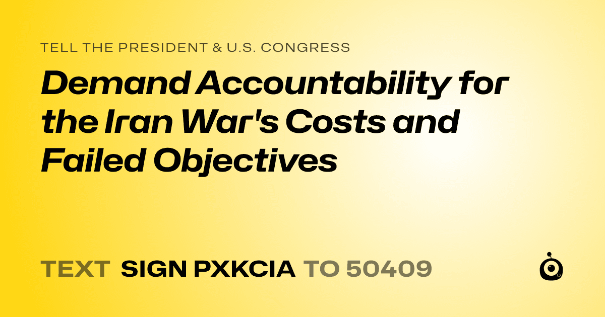 A shareable card that reads "tell the President & U.S. Congress: Demand Accountability for the Iran War's Costs and Failed Objectives" followed by "text sign PXKCIA to 50409"