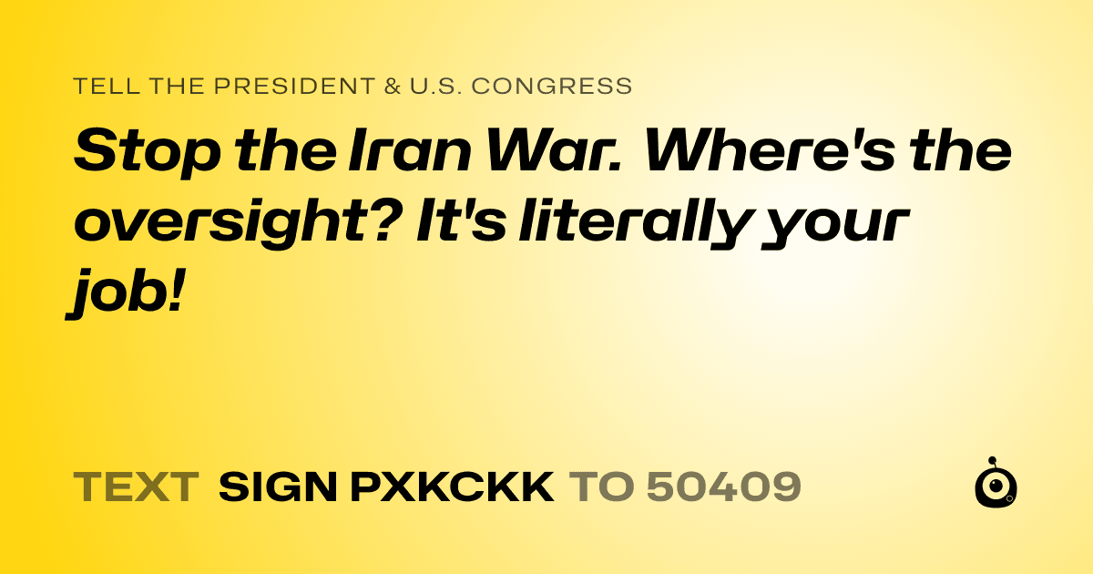 A shareable card that reads "tell the President & U.S. Congress: Stop the Iran War. Where's the oversight? It's literally your job!" followed by "text sign PXKCKK to 50409"