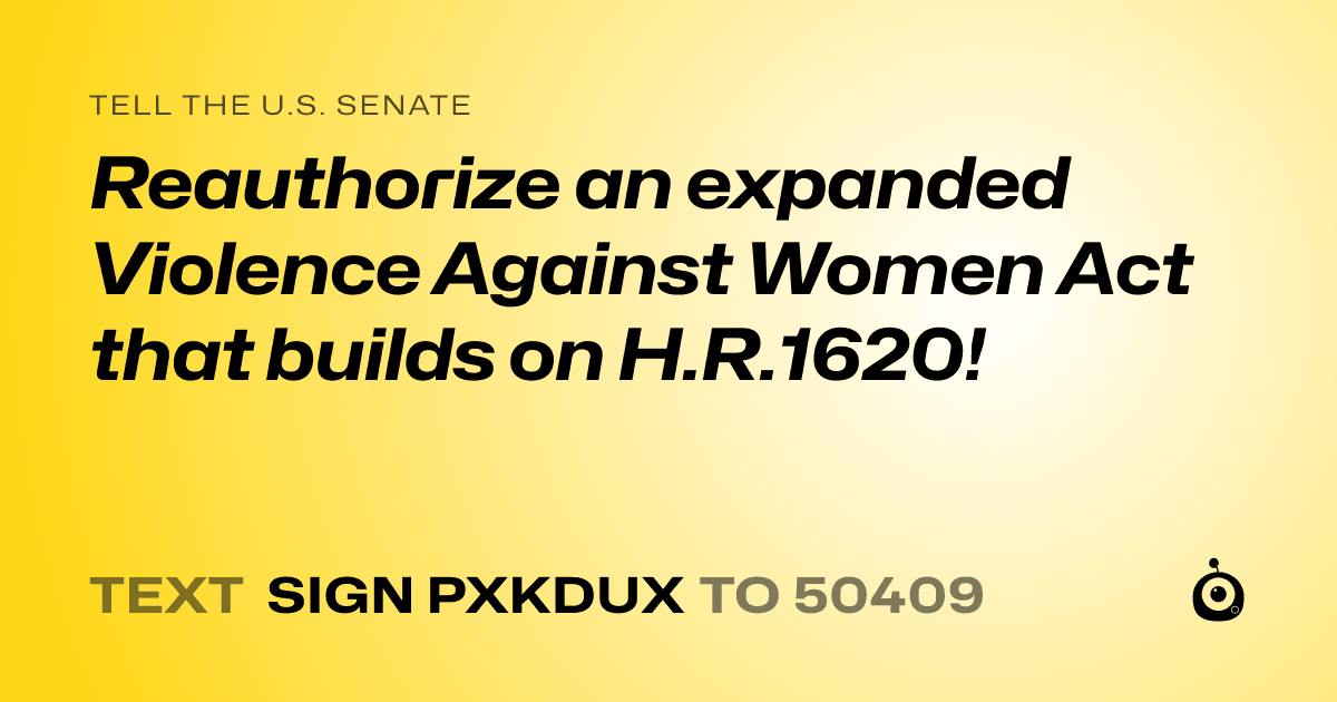 A shareable card that reads "tell the U.S. Senate: Reauthorize an expanded Violence Against Women Act that builds on H.R.1620!" followed by "text sign PXKDUX to 50409"