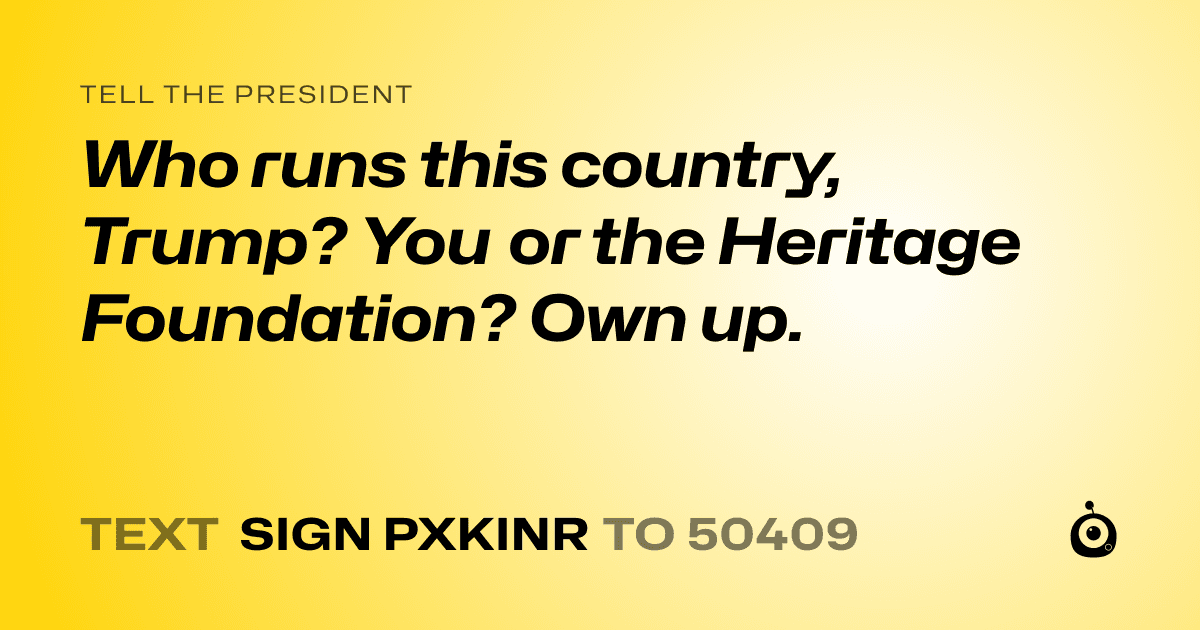 A shareable card that reads "tell the President: Who runs this country, Trump? You or the Heritage Foundation? Own up." followed by "text sign PXKINR to 50409"