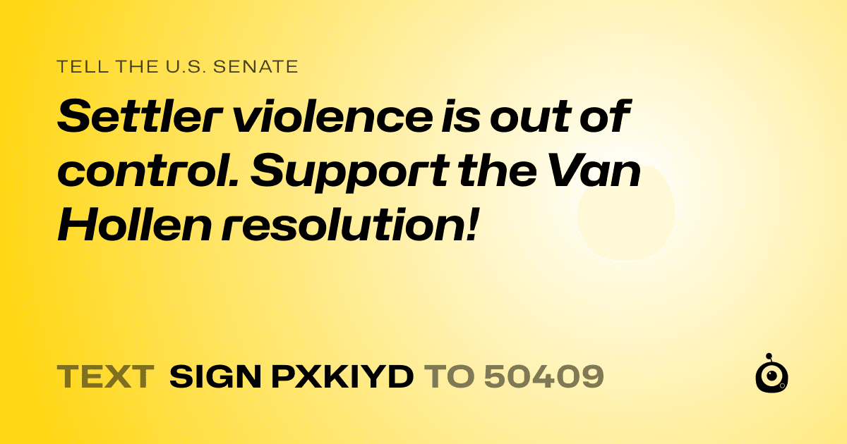 A shareable card that reads "tell the U.S. Senate: Settler violence is out of control. Support the Van Hollen resolution!" followed by "text sign PXKIYD to 50409"