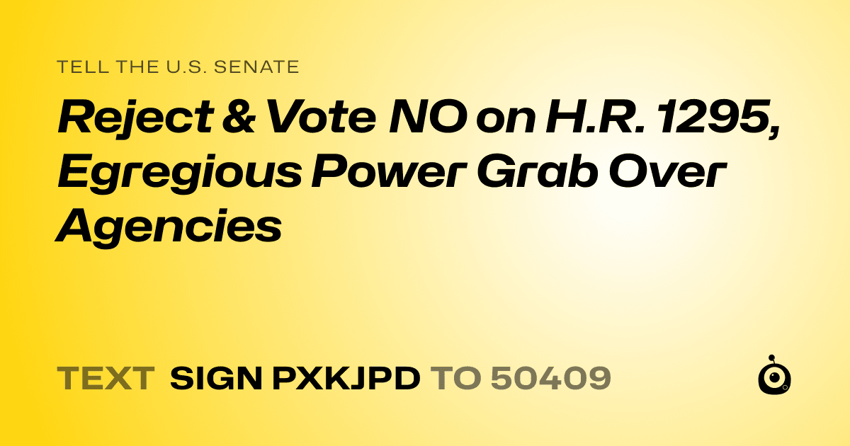 A shareable card that reads "tell the U.S. Senate: Reject & Vote NO on H.R. 1295, Egregious Power Grab Over Agencies" followed by "text sign PXKJPD to 50409"