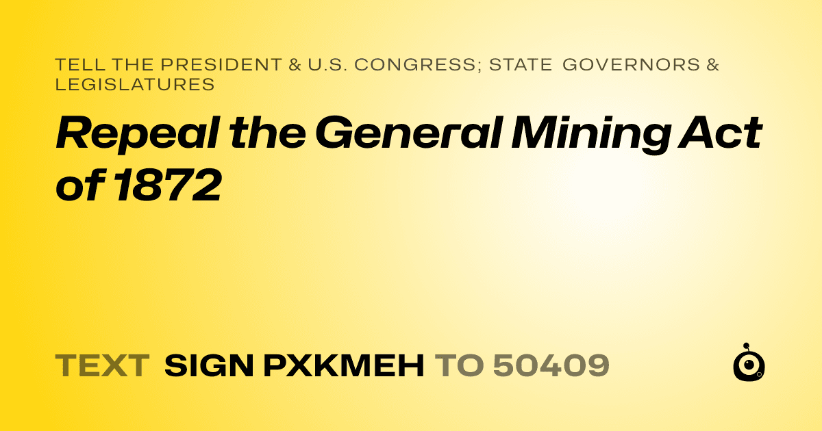 A shareable card that reads "tell the President & U.S. Congress; State Governors & Legislatures: Repeal the General Mining Act of 1872" followed by "text sign PXKMEH to 50409"