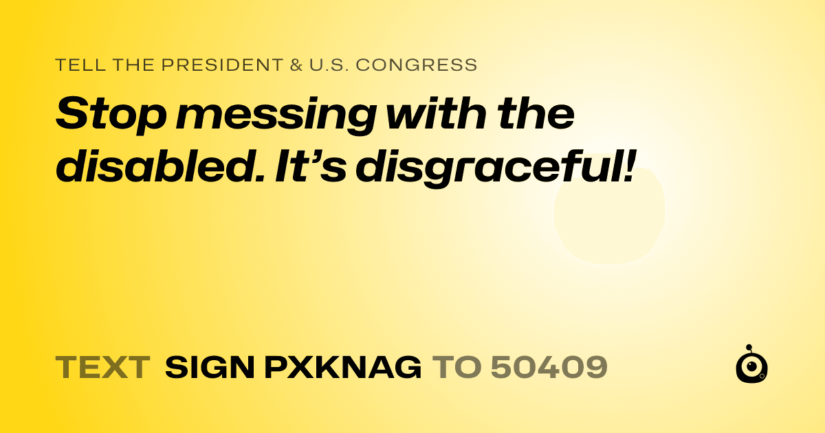 A shareable card that reads "tell the President & U.S. Congress: Stop messing with the disabled. It’s disgraceful!" followed by "text sign PXKNAG to 50409"