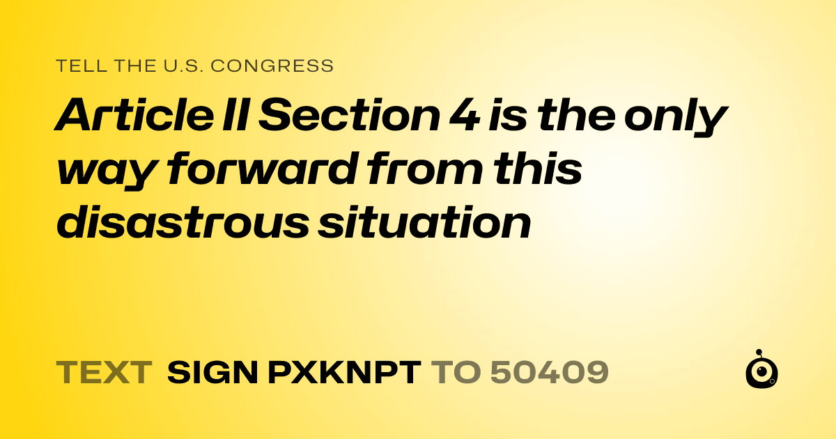 A shareable card that reads "tell the U.S. Congress: Article II Section 4 is the only way forward from this disastrous situation" followed by "text sign PXKNPT to 50409"