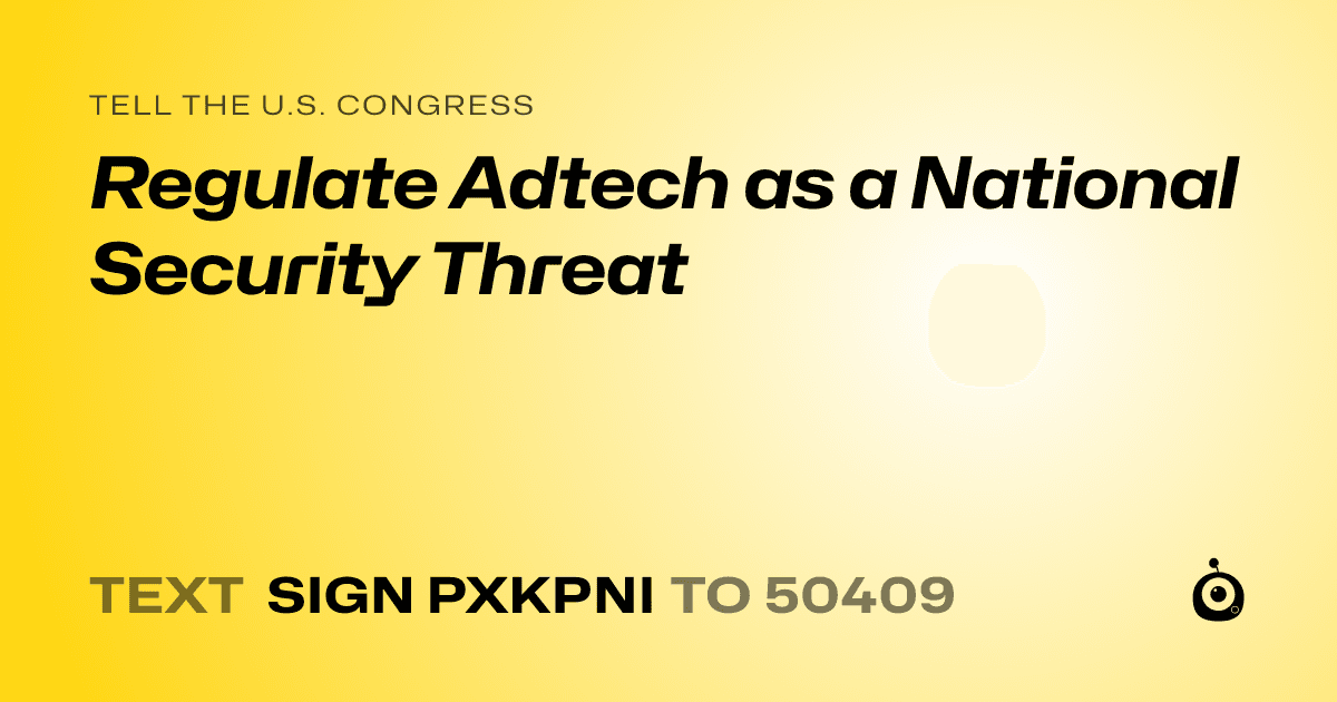 A shareable card that reads "tell the U.S. Congress: Regulate Adtech as a National Security Threat" followed by "text sign PXKPNI to 50409"