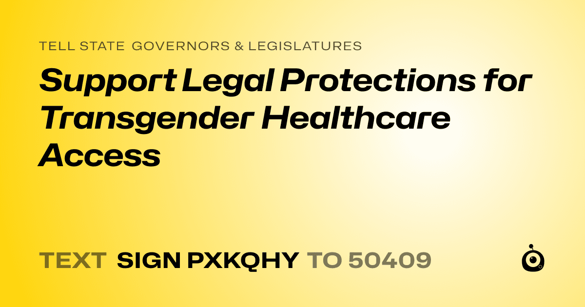 A shareable card that reads "tell State Governors & Legislatures: Support Legal Protections for Transgender Healthcare Access" followed by "text sign PXKQHY to 50409"