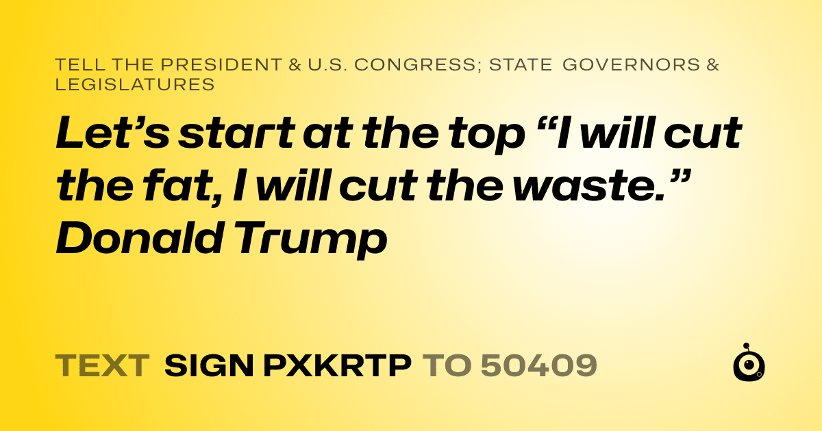 A shareable card that reads "tell the President & U.S. Congress; State Governors & Legislatures: Let’s start at the top “I will cut the fat, I will cut the waste.” Donald Trump" followed by "text sign PXKRTP to 50409"
