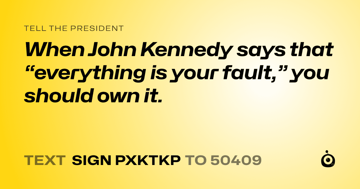 A shareable card that reads "tell the President: When John Kennedy says that “everything is your fault,” you should own it." followed by "text sign PXKTKP to 50409"