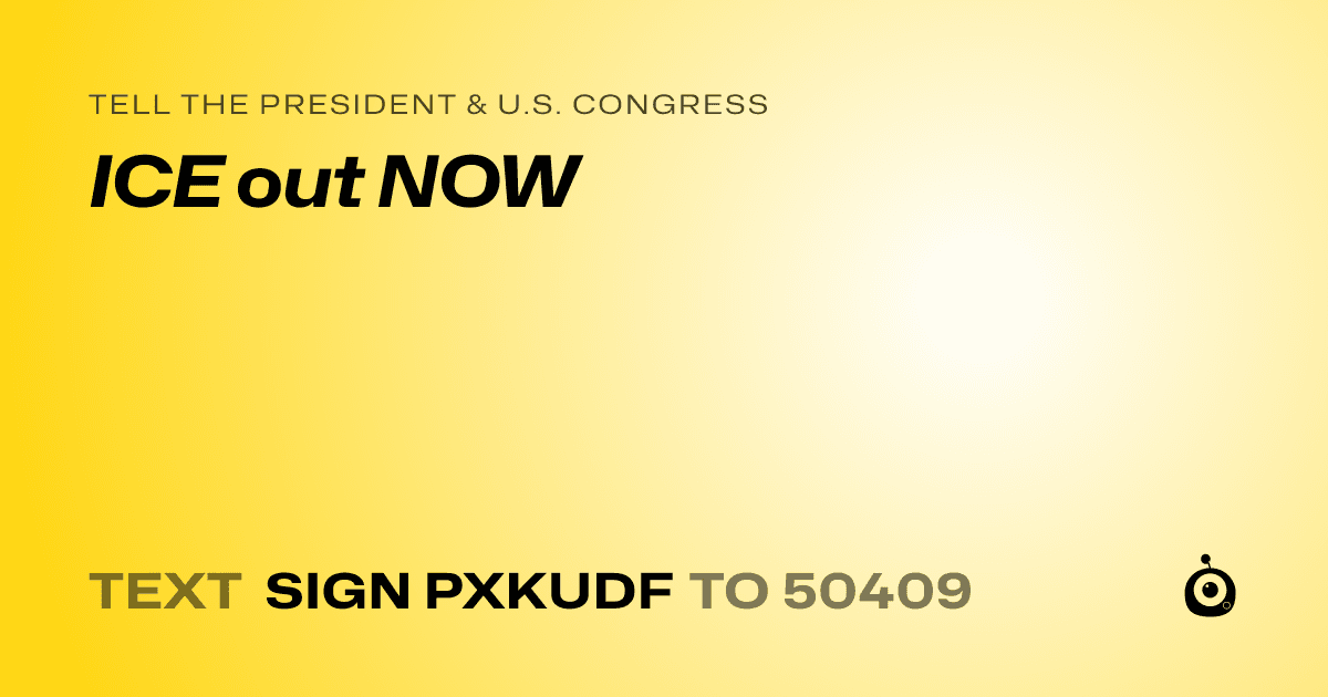 A shareable card that reads "tell the President & U.S. Congress: ICE out NOW" followed by "text sign PXKUDF to 50409"