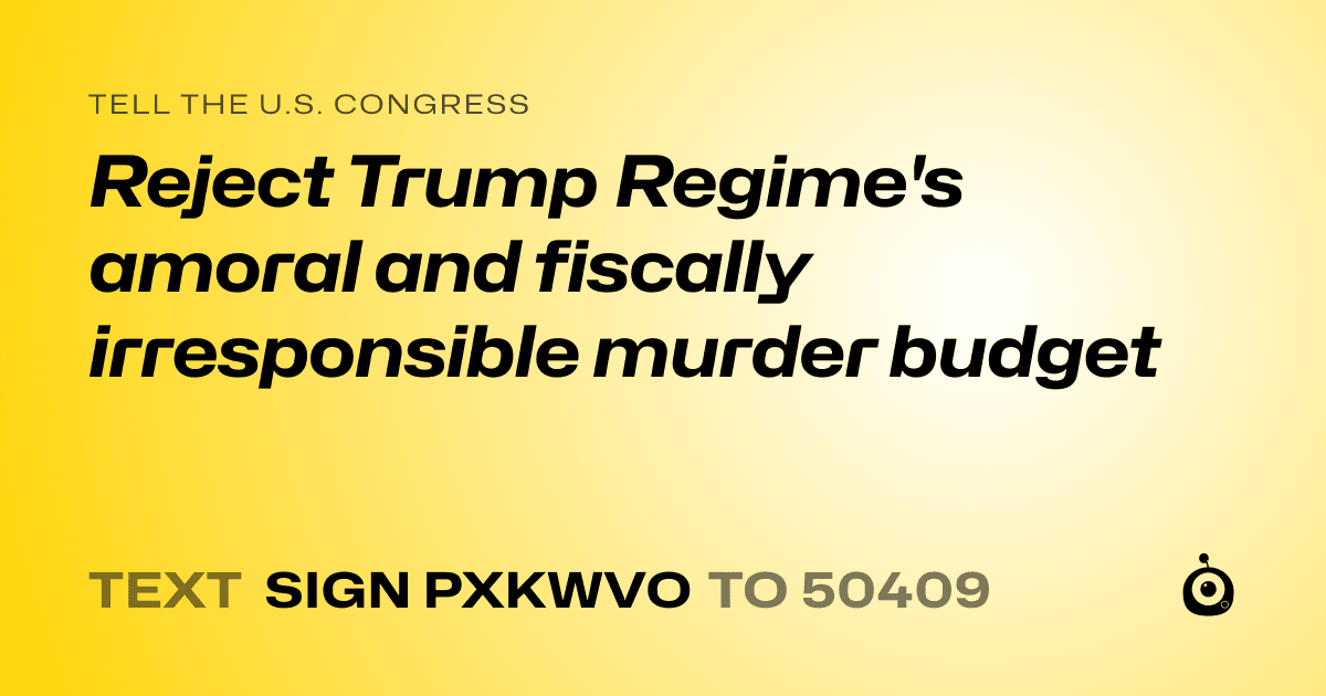 A shareable card that reads "tell the U.S. Congress: Reject Trump Regime's amoral and fiscally irresponsible murder budget" followed by "text sign PXKWVO to 50409"