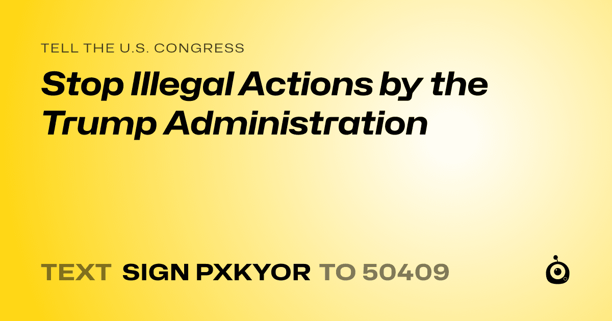 A shareable card that reads "tell the U.S. Congress: Stop Illegal Actions by the Trump Administration" followed by "text sign PXKYOR to 50409"