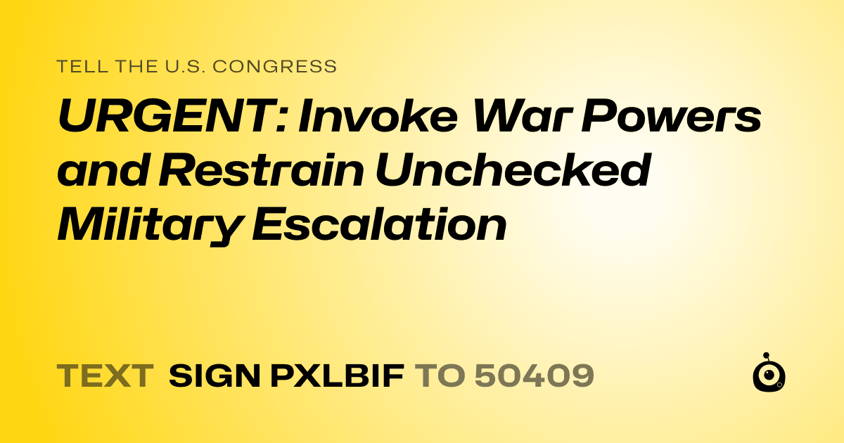 A shareable card that reads "tell the U.S. Congress: URGENT: Invoke War Powers and Restrain Unchecked Military Escalation" followed by "text sign PXLBIF to 50409"