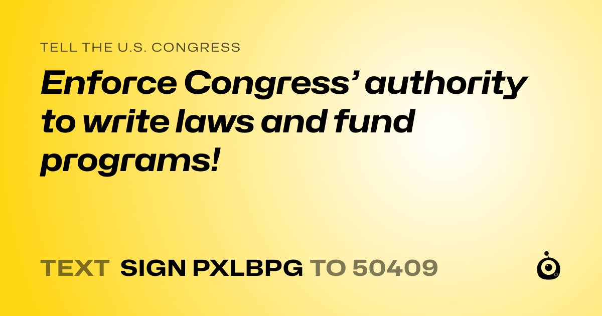 A shareable card that reads "tell the U.S. Congress: Enforce Congress’ authority to write laws and fund programs!" followed by "text sign PXLBPG to 50409"