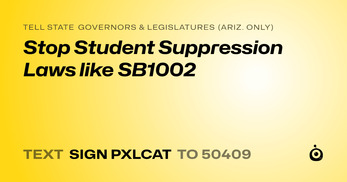A shareable card that reads "tell State Governors & Legislatures (Ariz. only): Stop Student Suppression Laws like SB1002" followed by "text sign PXLCAT to 50409"